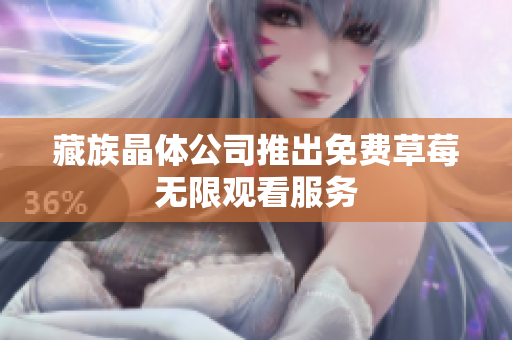 藏族晶体公司推出免费草莓无限观看服务