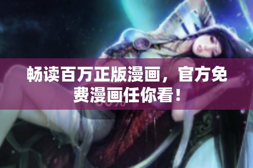 畅读百万正版漫画，官方免费漫画任你看！