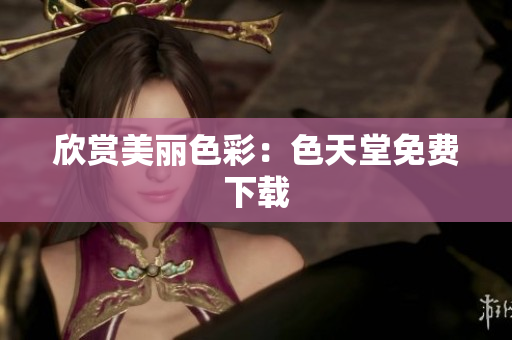 欣赏美丽色彩：色天堂免费下载