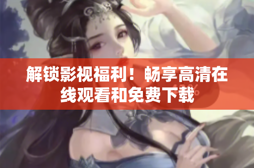 解锁影视福利！畅享高清在线观看和免费下载