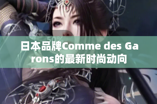 日本品牌Comme des Garons的最新时尚动向