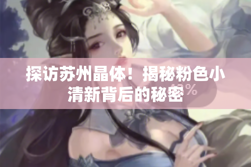 探访苏州晶体！揭秘粉色小清新背后的秘密