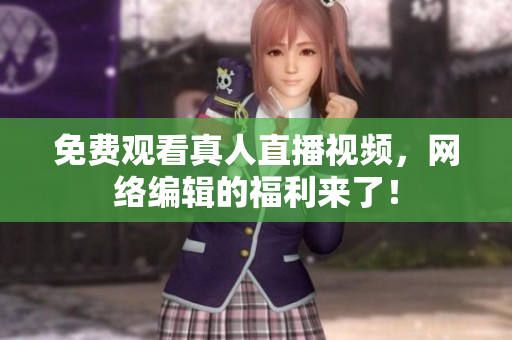 免费观看真人直播视频，网络编辑的福利来了！