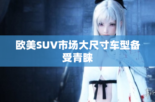 欧美SUV市场大尺寸车型备受青睐
