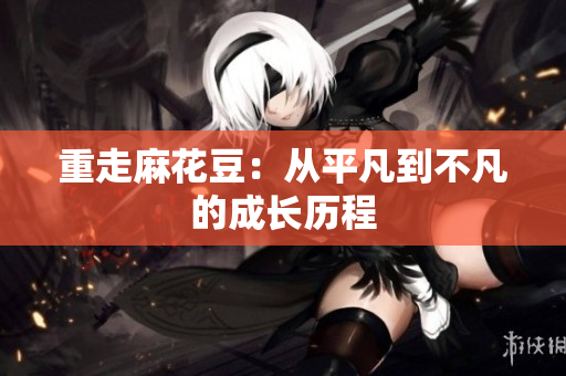 重走麻花豆：从平凡到不凡的成长历程