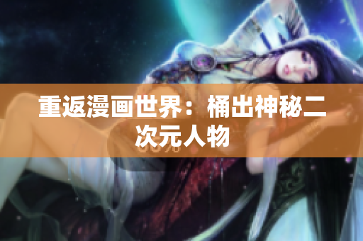 重返漫画世界：桶出神秘二次元人物