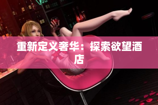 重新定义奢华：探索欲望酒店