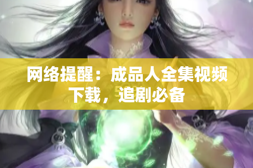 网络提醒：成品人全集视频下载，追剧必备