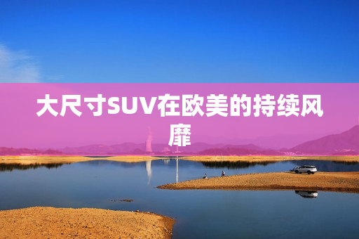 大尺寸SUV在欧美的持续风靡