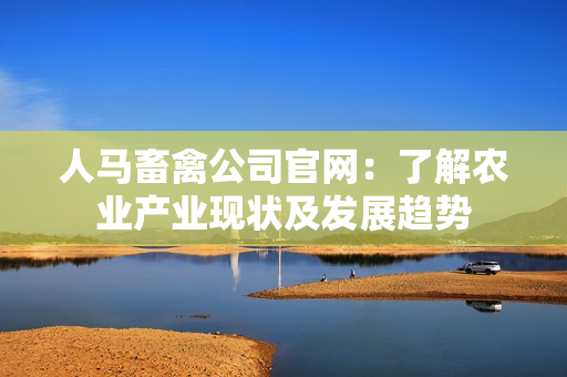 人马畜禽公司官网：了解农业产业现状及发展趋势