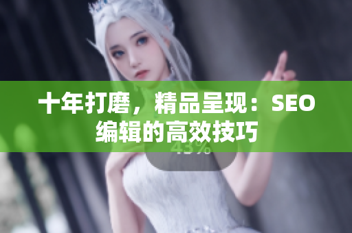 十年打磨，精品呈现：SEO编辑的高效技巧