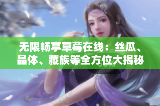 无限畅享草莓在线：丝瓜、晶体、藏族等全方位大揭秘！