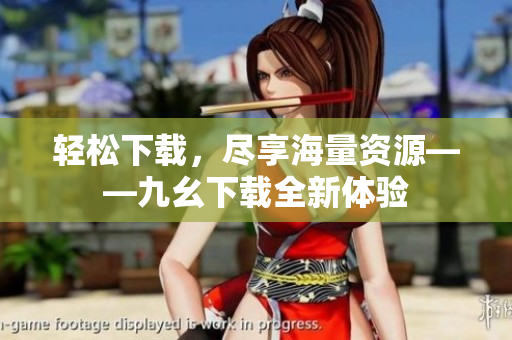 轻松下载，尽享海量资源——九幺下载全新体验