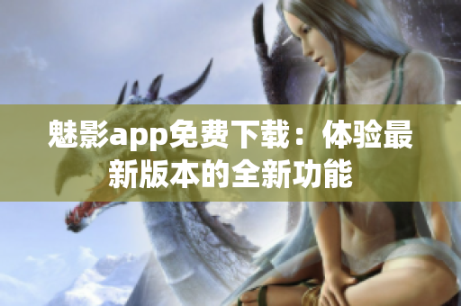魅影app免费下载：体验最新版本的全新功能