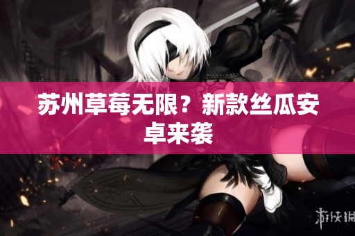 苏州草莓无限？新款丝瓜安卓来袭