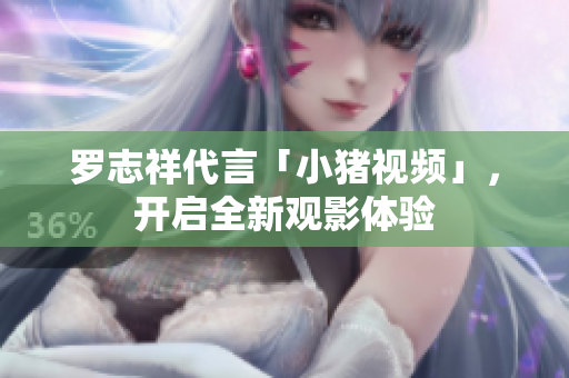 罗志祥代言「小猪视频」，开启全新观影体验
