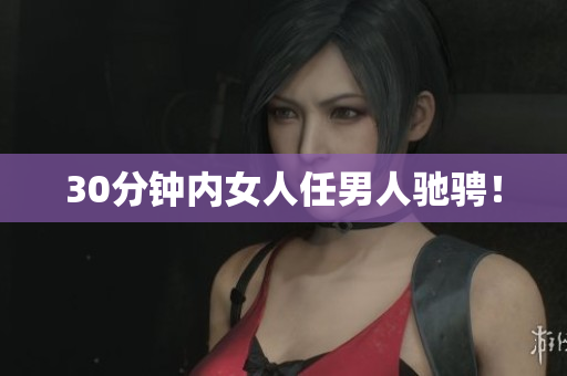 30分钟内女人任男人驰骋！