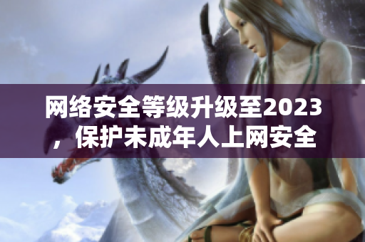 网络安全等级升级至2023，保护未成年人上网安全