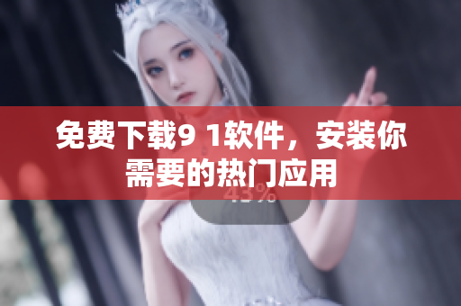 免费下载9 1软件，安装你需要的热门应用