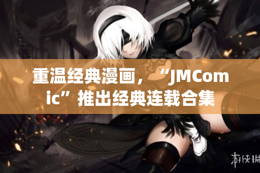 重温经典漫画，“JMComic”推出经典连载合集