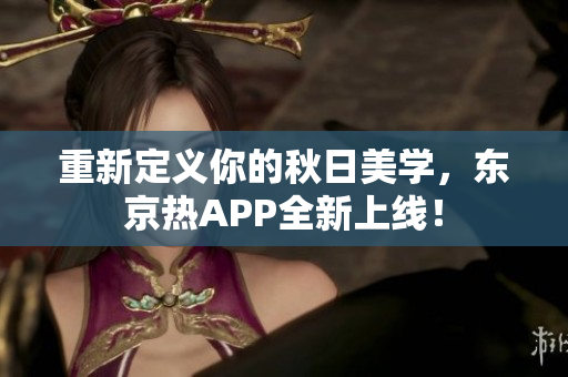 重新定义你的秋日美学，东京热APP全新上线！