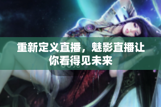 重新定义直播，魅影直播让你看得见未来