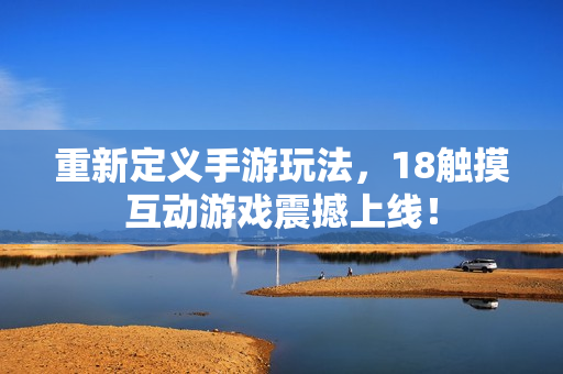重新定义手游玩法，18触摸互动游戏震撼上线！