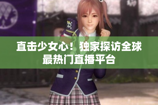直击少女心！独家探访全球最热门直播平台
