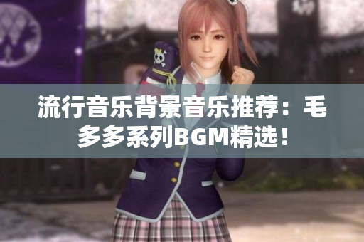 流行音乐背景音乐推荐：毛多多系列BGM精选！