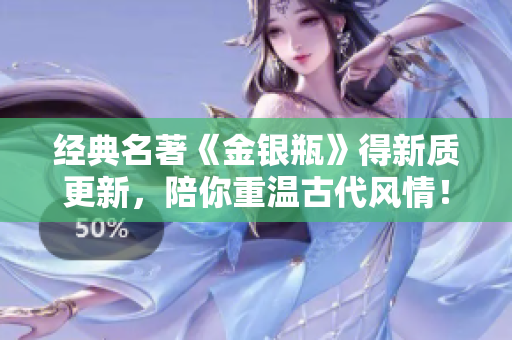 经典名著《金银瓶》得新质更新，陪你重温古代风情！