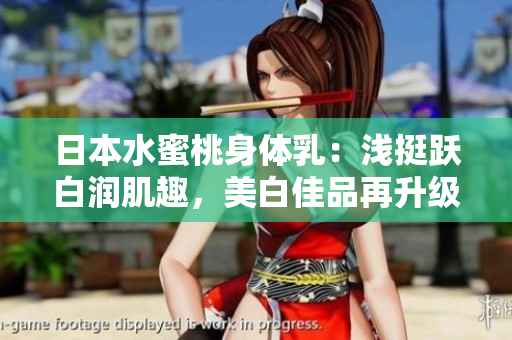 日本水蜜桃身体乳：浅挺跃白润肌趣，美白佳品再升级