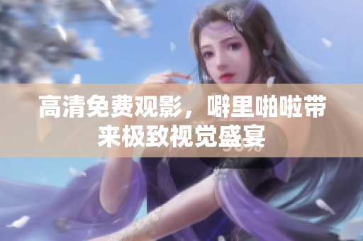 高清免费观影，噼里啪啦带来极致视觉盛宴