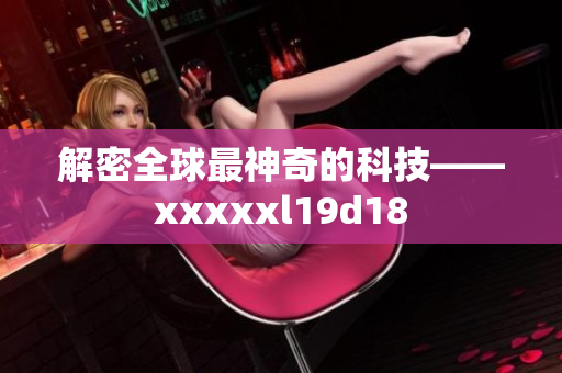 解密全球最神奇的科技——xxxxxl19d18