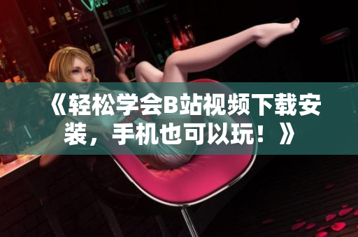 《轻松学会B站视频下载安装，手机也可以玩！》