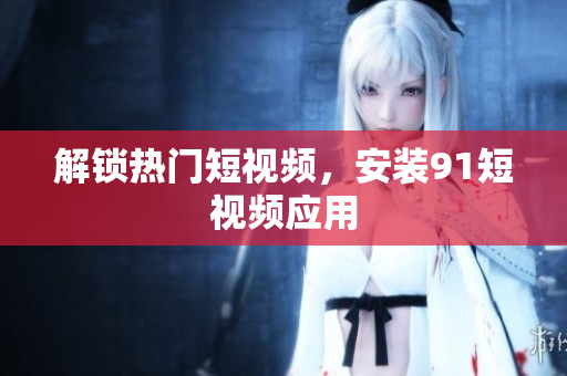 解锁热门短视频，安装9 1短视频应用
