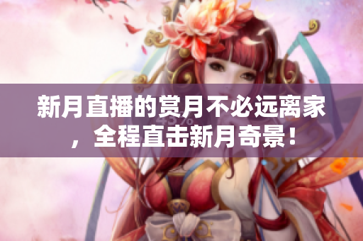 新月直播的赏月不必远离家，全程直击新月奇景！