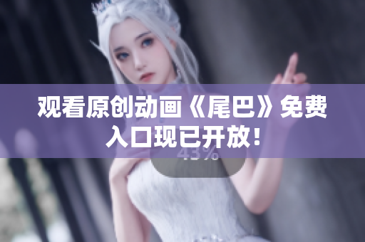 观看原创动画《尾巴》免费入口现已开放！