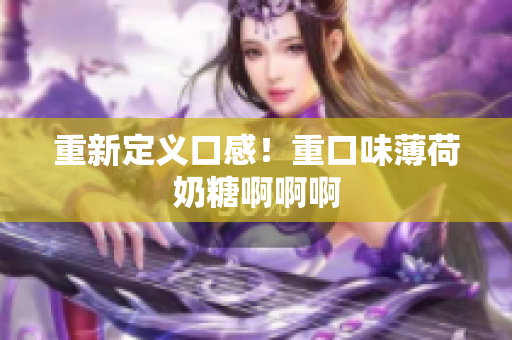 重新定义口感！重口味薄荷奶糖啊啊啊