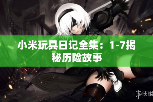 小米玩具日记全集：1-7揭秘历险故事