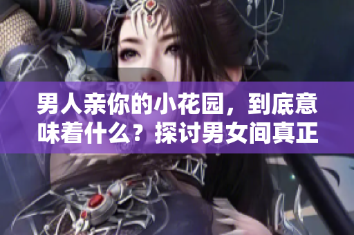 男人亲你的小花园，到底意味着什么？探讨男女间真正的性爱语言！