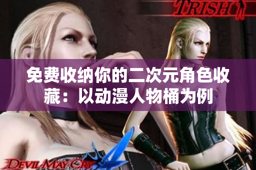 免费收纳你的二次元角色收藏：以动漫人物桶为例