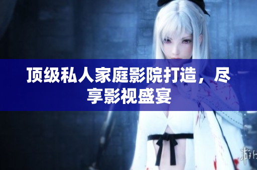 顶级私人家庭影院打造，尽享影视盛宴