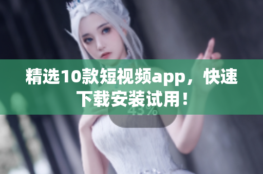 精选10款短视频app，快速下载安装试用！