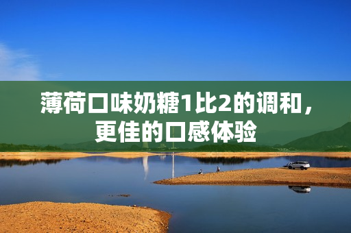 薄荷口味奶糖1比2的调和，更佳的口感体验