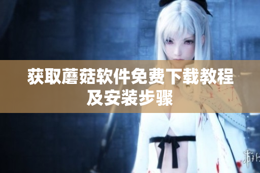 获取蘑菇软件免费下载教程及安装步骤