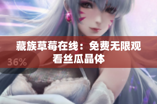 藏族草莓在线：免费无限观看丝瓜晶体