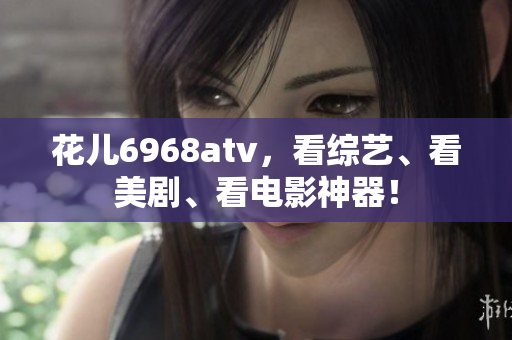 花儿6968atv，看综艺、看美剧、看电影神器！