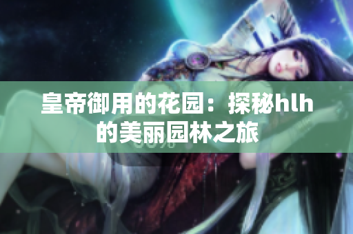 皇帝御用的花园：探秘hlh的美丽园林之旅
