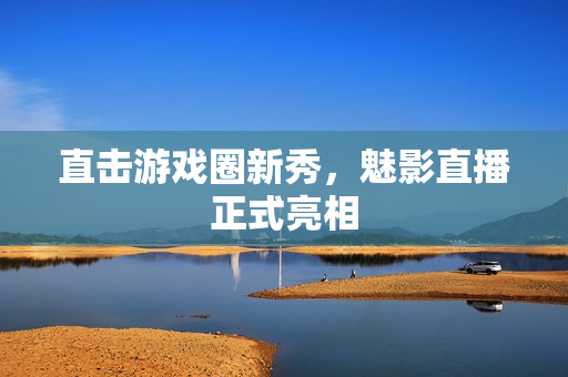 直击游戏圈新秀，魅影直播正式亮相