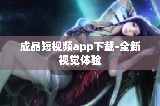 成品短视频app下载-全新视觉体验
